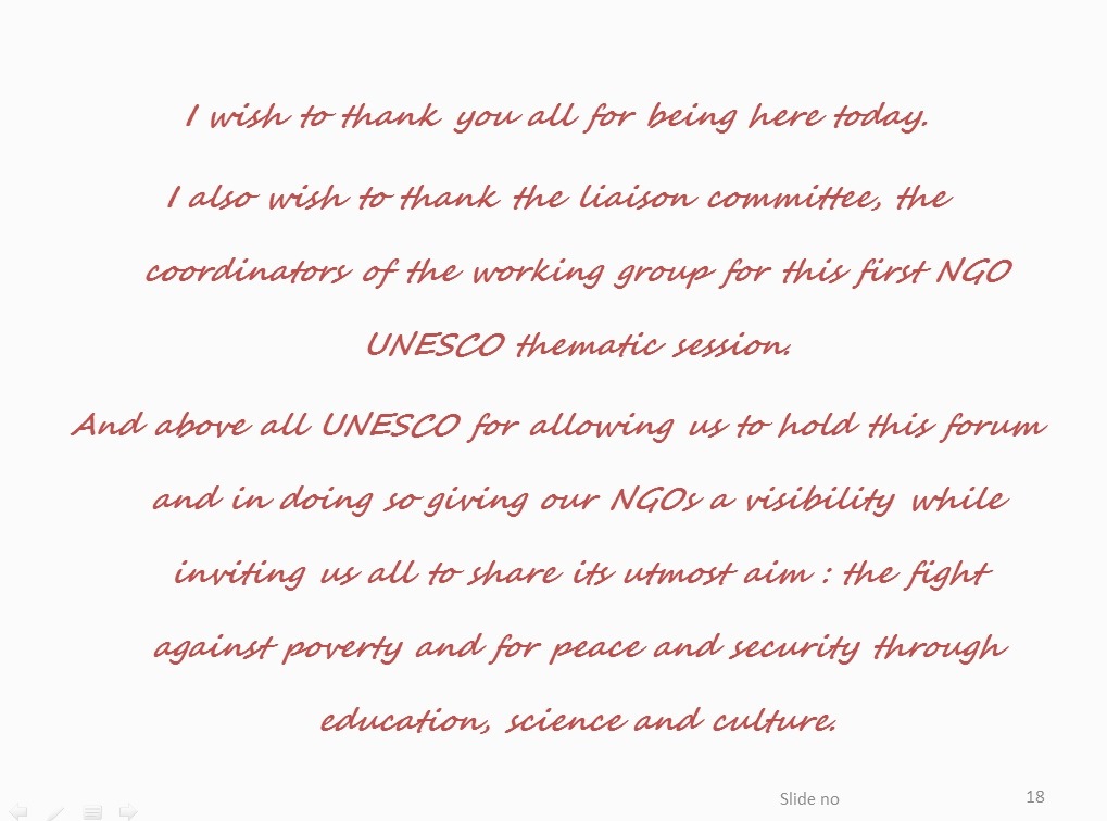 And above all UNESCO for allowing us to hold this forum and in doing so giving our NGOs a visibility while inviting us all to share its utmost aim : the fight against poverty and for peace and security through education, science and culture