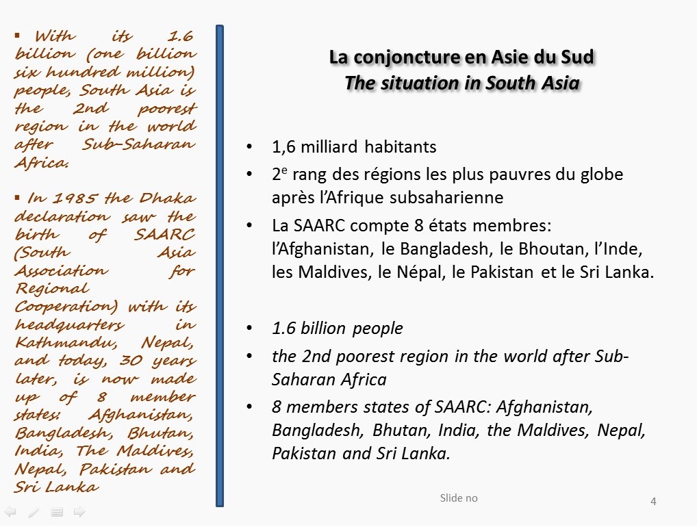 •	With its 1.6 billion (one billion six hundred million) people, South Asia is the 2nd poorest region in the world after Sub-Saharan Africa.  •	In 1985 the Dhaka declaration saw the birth of SAARC (South Asia Association for Regional Cooperation) with its headquarters in Kathmandu, Nepal, and today, 30 years later, is now made up of 8 member states: Afghanistan, Bangladesh, Bhutan, India, The Maldives, Nepal, Pakistan and Sri Lanka. 
