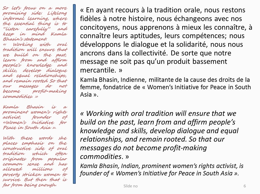 Kamla Bhasin is a prominent women’s rights activist, founder of «Women’s Initiative for Peace in South Asia ».   With these words she places emphasis on the constructive side of oral tradition which often originates from popular common sense and has allowed millions of poverty stricken women to survive. But then that is far from being enough